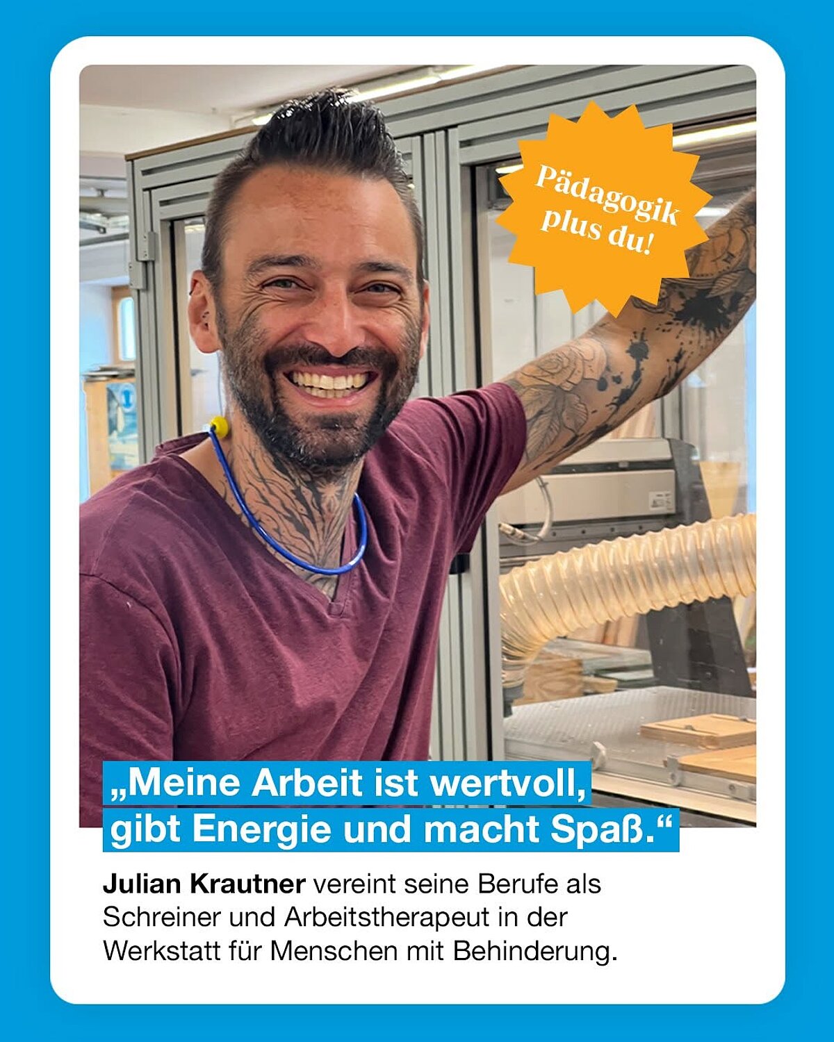 Pädagogik plus du! "Meine Arbeit ist wertvoll, gibt Energie und macht Spaß." Julian Krautner vereint seine Berufe als Schreiner und Arbeitstherapeut in der Werkstatt für Menschen mit Behinderung.